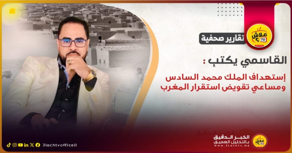 محمد القاسمي يكتب : إستهداف الملك محمد السادس ومساعي تقويض استقرار المغرب